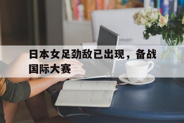 博彩-日本女足劲敌已出现,备战国际大赛了吗