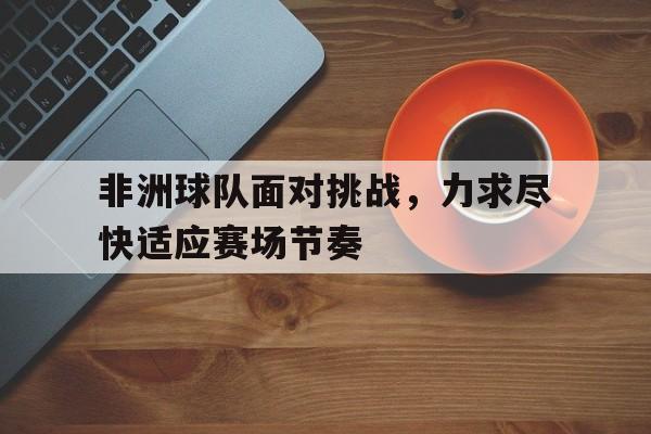博彩虎专业博彩评级-非洲球队的主要缺点