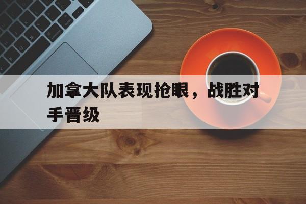 博彩平台推荐-加拿大队表现抢眼,战胜对手晋级了吗
