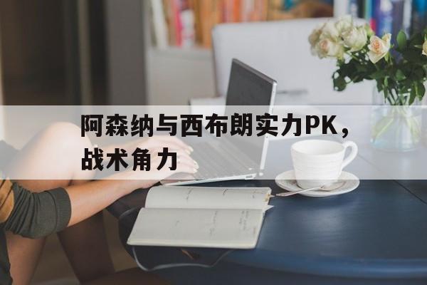 博彩-阿森纳与西布朗实力pk,战术角力哪个强