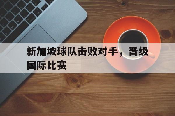 博彩平台推荐-新加坡球队击败对手,晋级国际比赛视频
